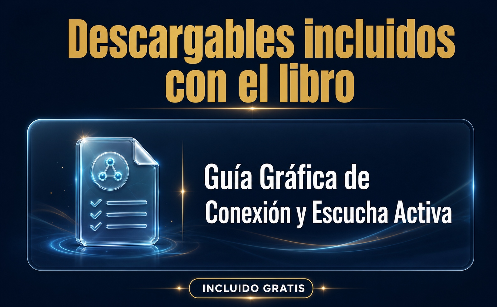 Imagen apaisada 970x600. ARRIBA: Título gigante y en negrita que dice "Descargables incluidos con el libro" ocupando el 25% superior de la imagen, en fuente sans-serif extra gruesa, color oro mate #C5A059, perfectamente legible. CENTRO: Una sola tarjeta grande que muestra un icono 3D premium estilo glassmorphism de un documento brillante. Junto al icono, el texto gigante (equivalente a 60pt) en dos líneas: "Guía Gráfica de Conexión y Escucha Activa". ABAJO: Una etiqueta pequeña que dice "INCLUIDO GRATIS" en fuente sans-serif blanca. FONDO: Color sólido Azul Noche #0A1628 con un sutil degradado radial oscuro, sin fotografías de fondo detrás de los textos. Alto contraste, diseño limpio, sofisticación magnética.
